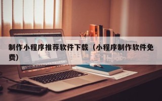 石狮制作小程序推荐软件下载（小程序制作软件免费）