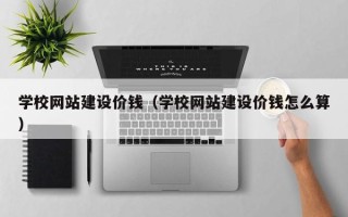 石狮学校网站建设价钱（学校网站建设价钱怎么算）