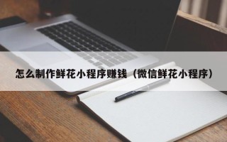 石狮怎么制作鲜花小程序赚钱（微信鲜花小程序）