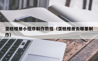 石狮蛋糕相册小程序制作教程（蛋糕相册去哪里制作）